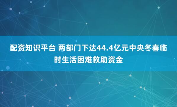 配资知识平台 两部门下达44.4亿元中央冬春临时生活困难救助资金