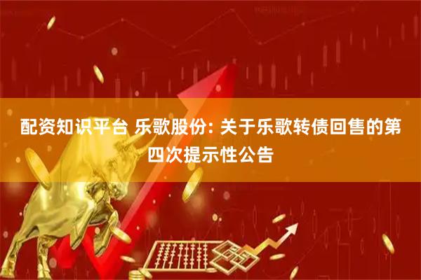 配资知识平台 乐歌股份: 关于乐歌转债回售的第四次提示性公告
