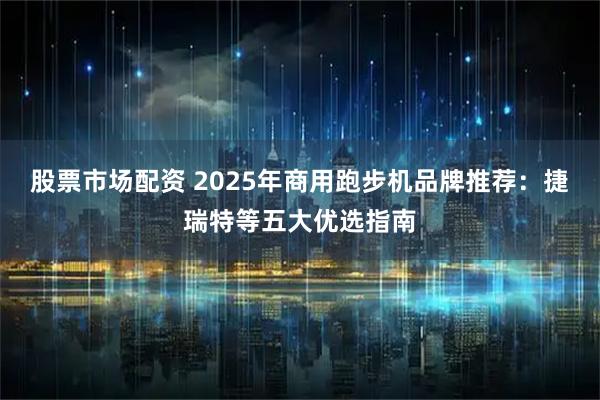 股票市场配资 2025年商用跑步机品牌推荐：捷瑞特等五大优选指南