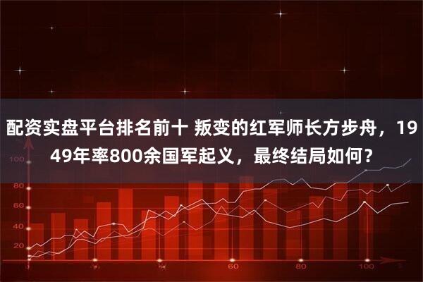 配资实盘平台排名前十 叛变的红军师长方步舟，1949年率800余国军起义，最终结局如何？
