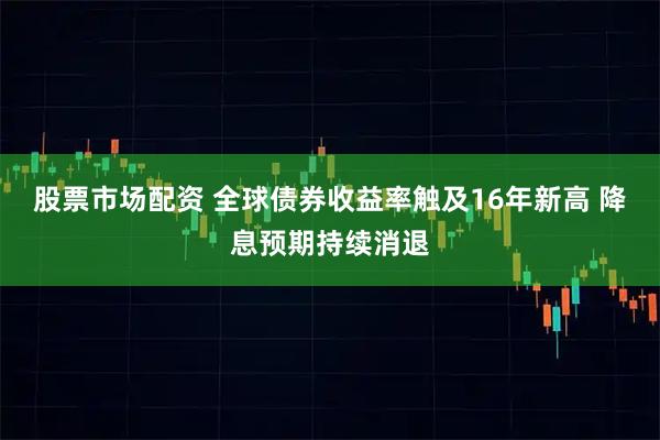 股票市场配资 全球债券收益率触及16年新高 降息预期持续消退