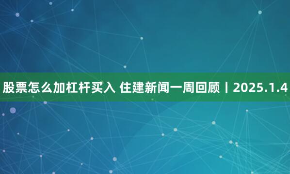 股票怎么加杠杆买入 住建新闻一周回顾丨2025.1.4