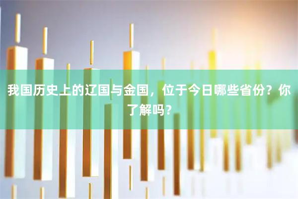 我国历史上的辽国与金国，位于今日哪些省份？你了解吗？