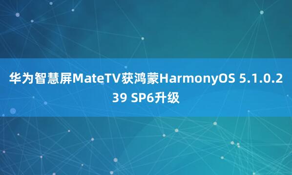 华为智慧屏MateTV获鸿蒙HarmonyOS 5.1.0.239 SP6升级