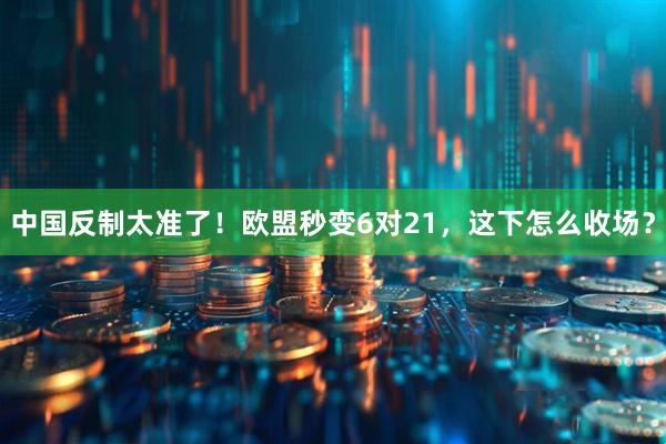 中国反制太准了！欧盟秒变6对21，这下怎么收场？