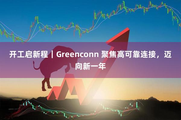 开工启新程｜Greenconn 聚焦高可靠连接，迈向新一年