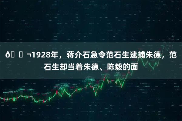 🌬1928年，蒋介石急令范石生逮捕朱德，范石生却当着朱德、陈毅的面