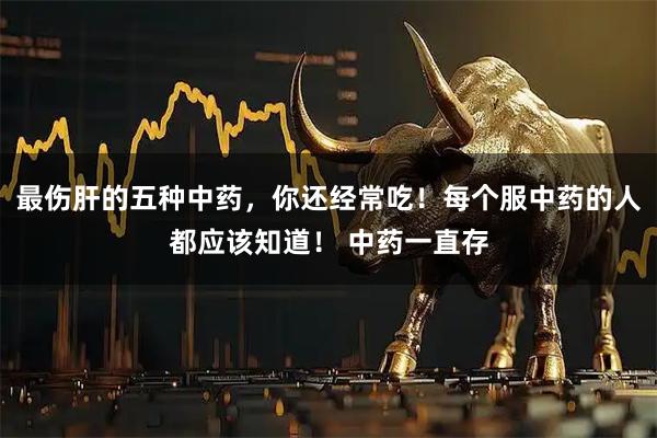 最伤肝的五种中药，你还经常吃！每个服中药的人都应该知道！ 中药一直存