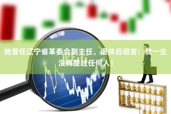 她曾任辽宁省革委会副主任，退休后坦言：我一生没有整过任何人！