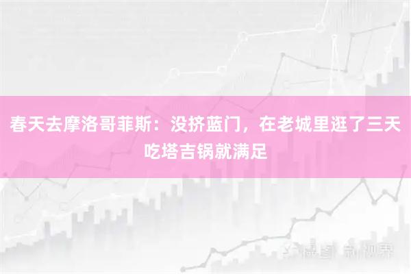 春天去摩洛哥菲斯：没挤蓝门，在老城里逛了三天吃塔吉锅就满足