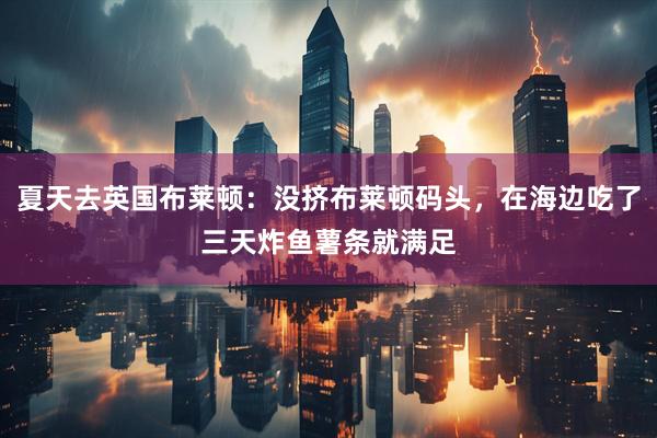 夏天去英国布莱顿：没挤布莱顿码头，在海边吃了三天炸鱼薯条就满足