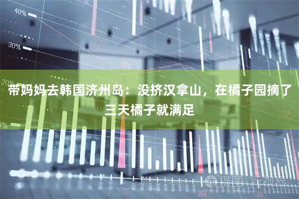 带妈妈去韩国济州岛：没挤汉拿山，在橘子园摘了三天橘子就满足