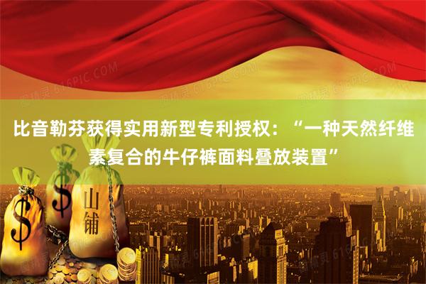 比音勒芬获得实用新型专利授权：“一种天然纤维素复合的牛仔裤面料叠放装置”