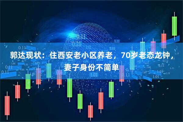 郭达现状：住西安老小区养老，70岁老态龙钟，妻子身份不简单