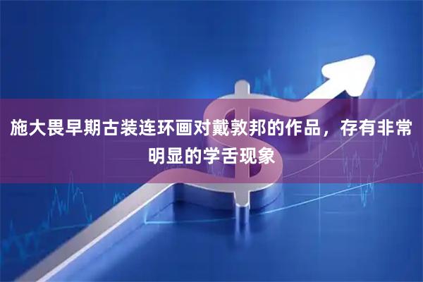 施大畏早期古装连环画对戴敦邦的作品，存有非常明显的学舌现象