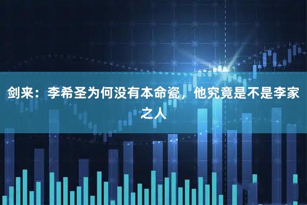 剑来：李希圣为何没有本命瓷，他究竟是不是李家之人