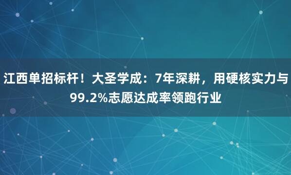 江西单招标杆！大圣学成：7年深耕，用硬核实力与99.2%志愿达成率领跑行业