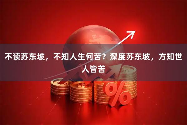 不读苏东坡，不知人生何苦？深度苏东坡，方知世人皆苦