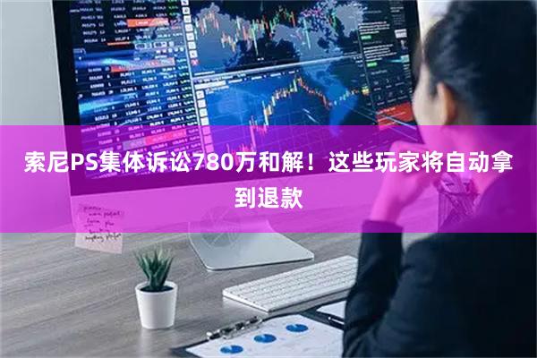 索尼PS集体诉讼780万和解！这些玩家将自动拿到退款