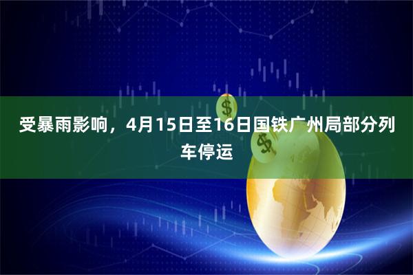 受暴雨影响，4月15日至16日国铁广州局部分列车停运