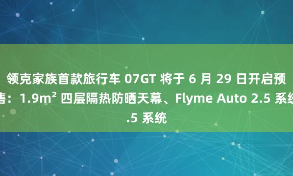 领克家族首款旅行车 07GT 将于 6 月 29 日开启预售：1.9m² 四层隔热防晒天幕、Flyme Auto 2.5 系统