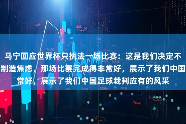 马宁回应世界杯只执法一场比赛：这是我们决定不了的事情，不要自我制造焦虑，那场比赛完成得非常好，展示了我们中国足球裁判应有的风采