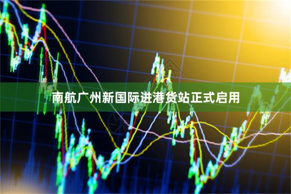 南航广州新国际进港货站正式启用