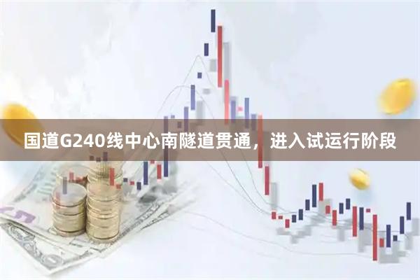 国道G240线中心南隧道贯通，进入试运行阶段