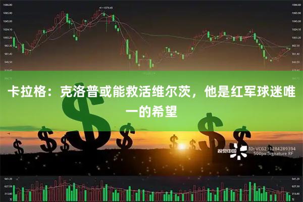 卡拉格：克洛普或能救活维尔茨，他是红军球迷唯一的希望