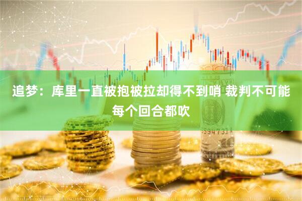 追梦：库里一直被抱被拉却得不到哨 裁判不可能每个回合都吹