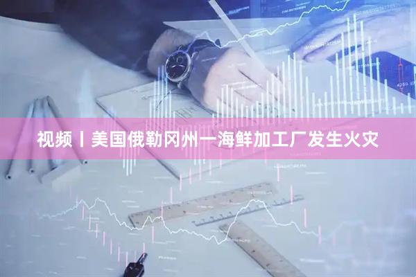 视频丨美国俄勒冈州一海鲜加工厂发生火灾